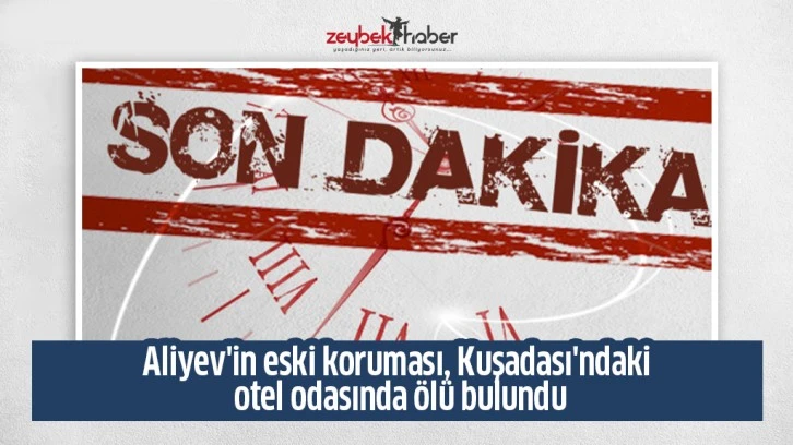 Aliyev'in eski koruması, Kuşadası'ndaki otel odasında ölü bulundu