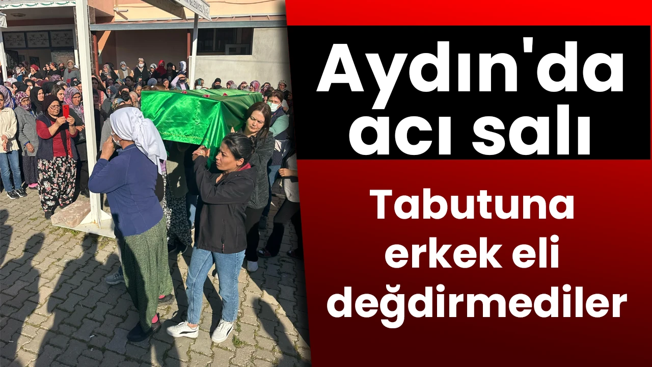 Aydın'da acı salı: Tabutuna erkek eli değdirmediler