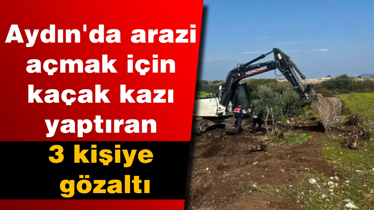 Aydın'da arazi açmak için kaçak kazı yaptıran 3 kişiye gözaltı