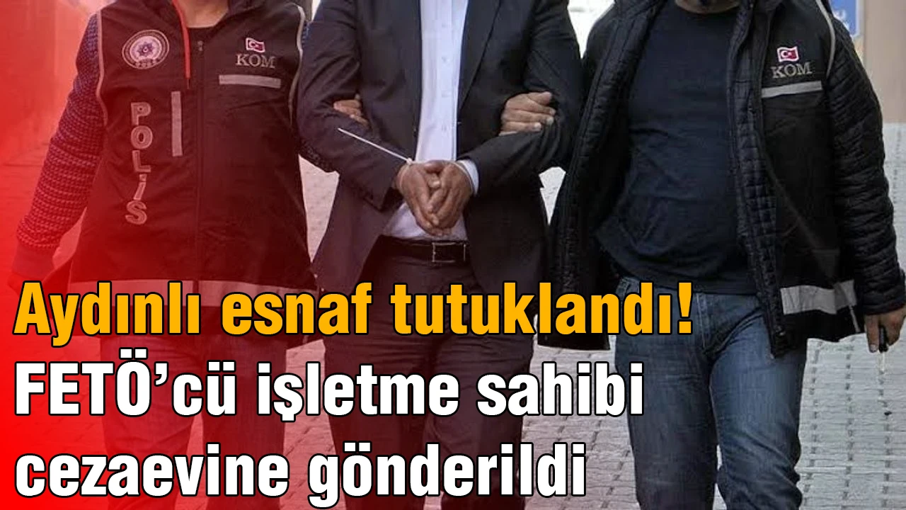 Aydınlı esnaf tutuklandı! FETÖ’cü işletme sahibi cezaevine gönderildi