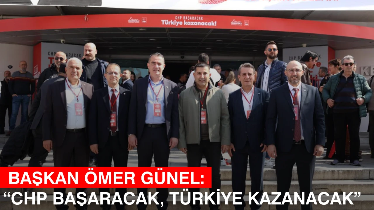  BAŞKAN ÖMER GÜNEL: “CHP BAŞARACAK, TÜRKİYE KAZANACAK”