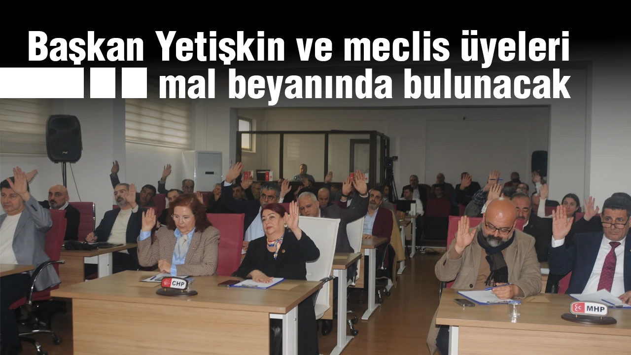 Başkan Yetişkin ve meclis üyeleri mal beyanında bulunacak