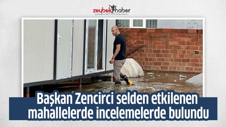 Başkan Zencirci selden etkilenen mahallelerde incelemelerde bulundu