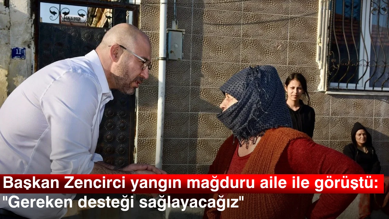 Başkan Zencirci yangın mağduru aile ile görüştü: &quot;Gereken desteği sağlayacağız&quot;