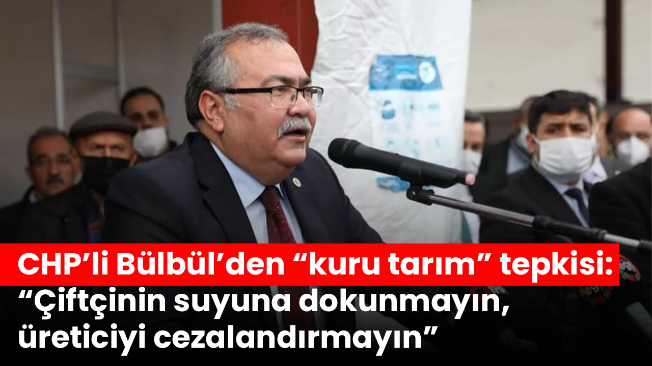 CHP’li Bülbül’den “kuru tarım” tepkisi: “Çiftçinin suyuna dokunmayın, üreticiyi cezalandırmayın”