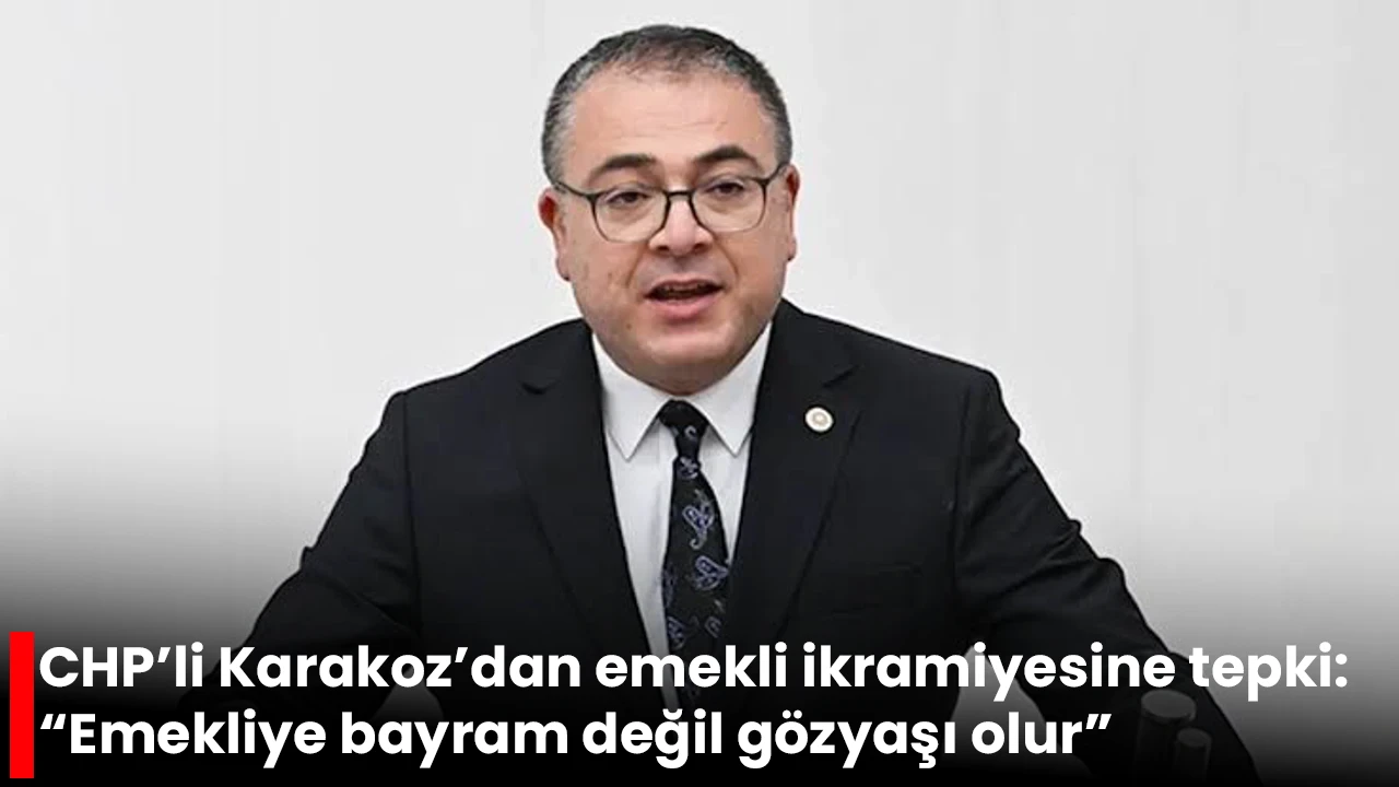 CHP’li Karakoz’dan emekli ikramiyesine tepki: “Emekliye bayram değil gözyaşı olur”