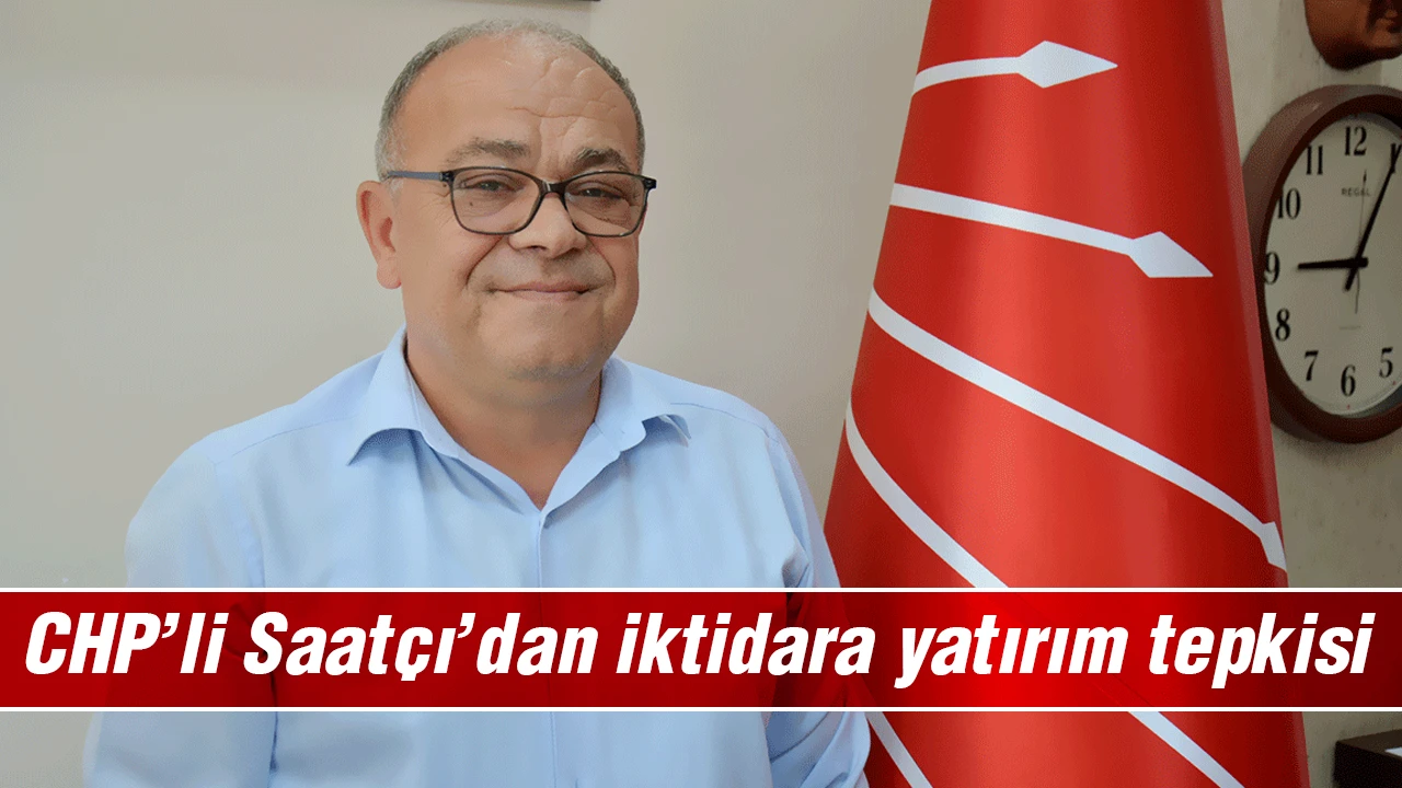 CHP’li Saatçı’dan iktidara yatırım tepkisi