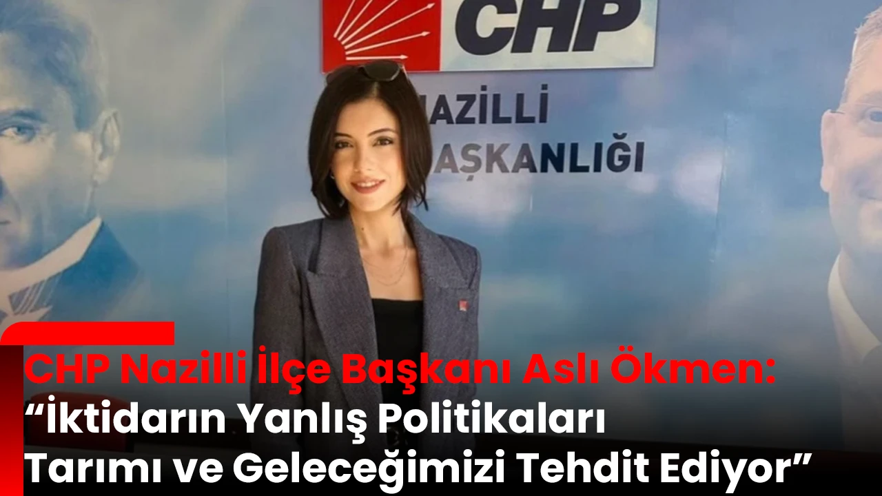 CHP Nazilli İlçe Başkanı Aslı Ökmen: “İktidarın Yanlış Politikaları Tarımı ve Geleceğimizi Tehdit Ediyor”