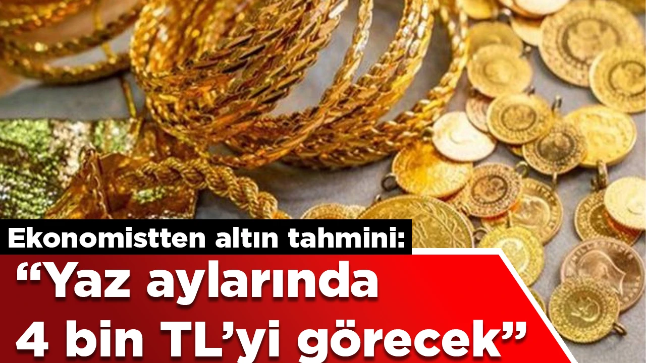 Ekonomistten altın tahmini: “Yaz aylarında 4 bin TL’yi görecek”