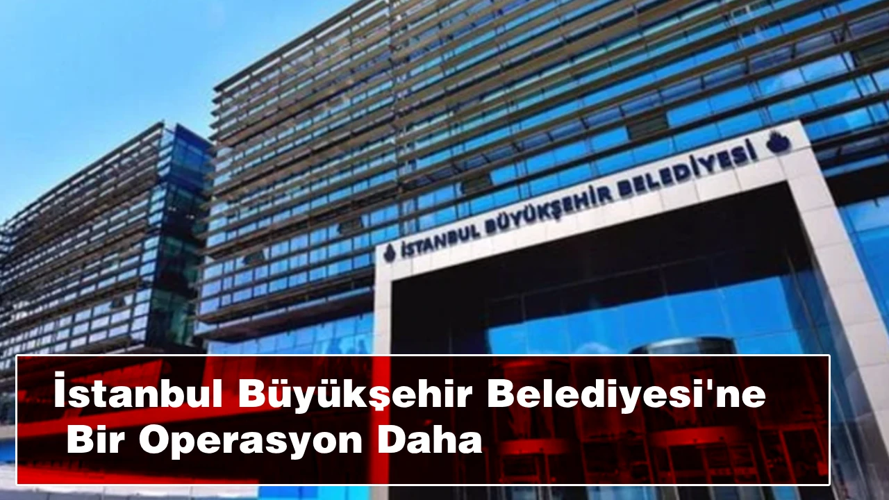 İstanbul Büyükşehir Belediyesi'ne Bir Operasyon Daha