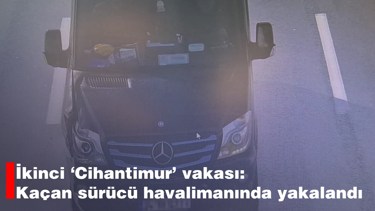 İkinci ‘Cihantimur’ vakası: Kaçan sürücü havalimanında yakalandı