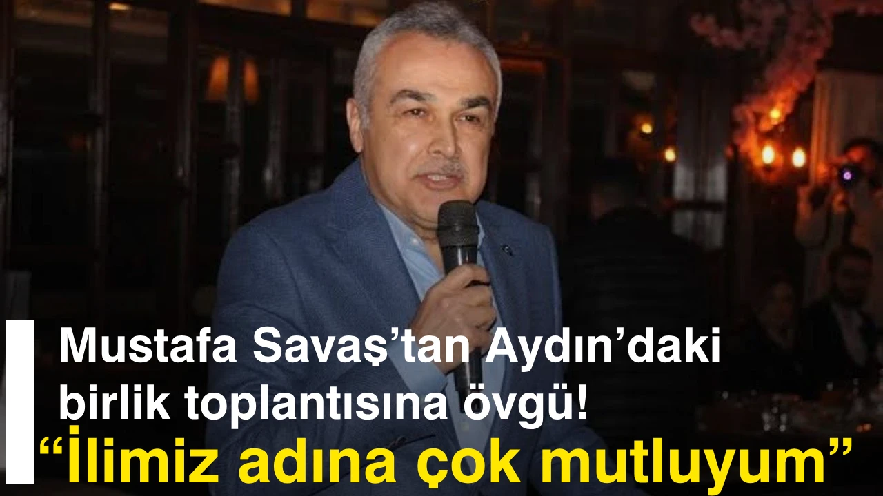 Mustafa Savaş’tan Aydın’daki birlik toplantısına övgü! “İlimiz adına çok mutluyum”