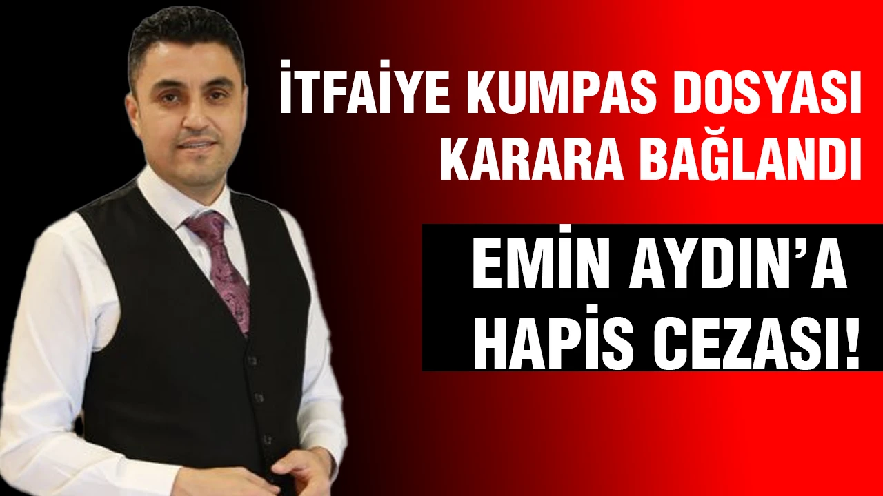 İTFAİYE KUMPAS DOSYASI KARARA BAĞLANDI ! EMİN AYDIN’A HAPİS CEZASI!