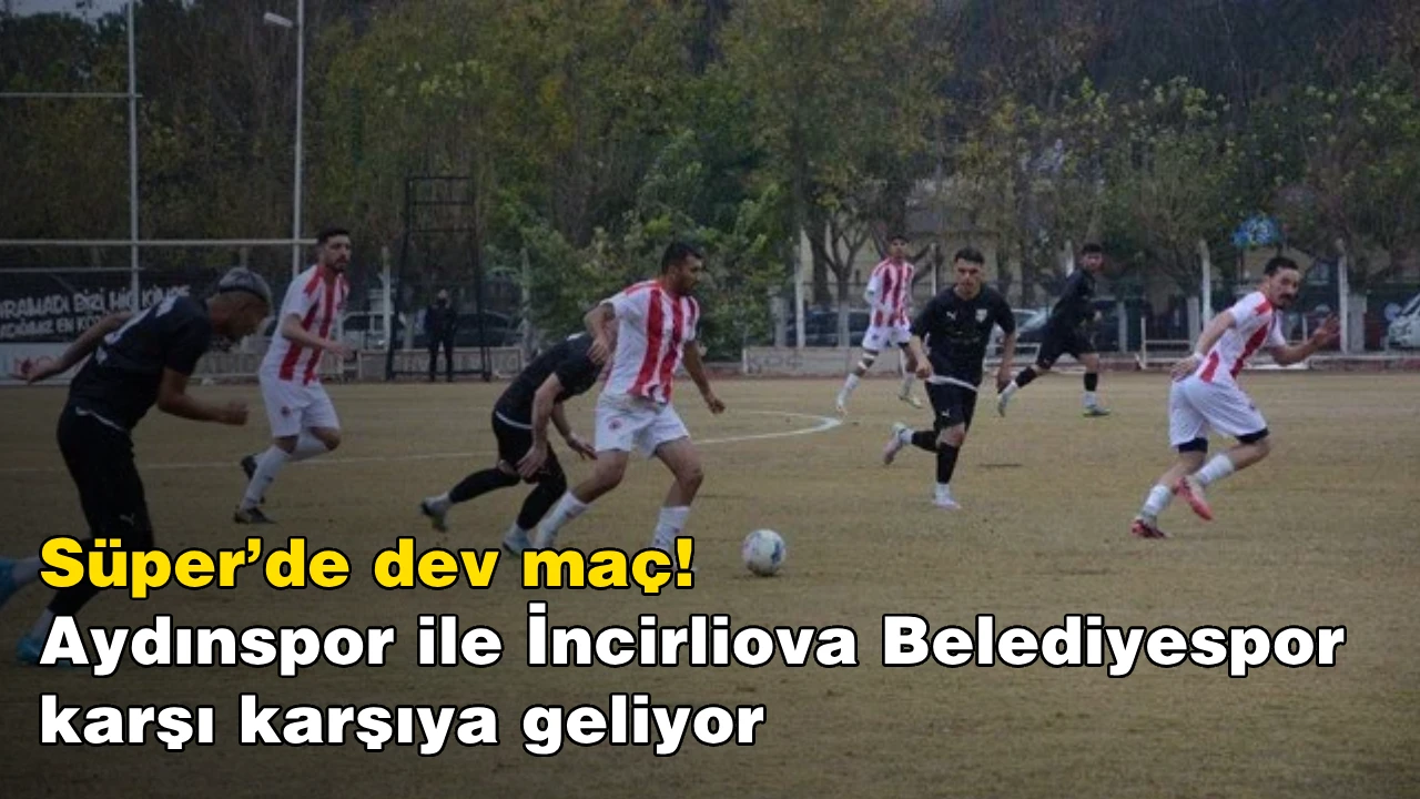 Süper’de dev maç! Aydınspor ile İncirliova Belediyespor karşı karşıya geliyor