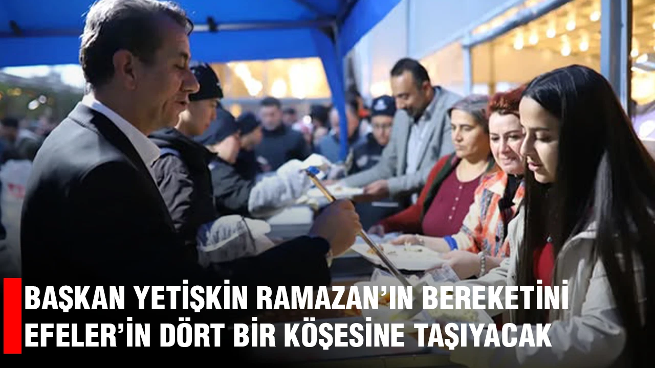 BAŞKAN YETİŞKİN RAMAZAN’IN BEREKETİNİ EFELER’İN DÖRT BİR KÖŞESİNE TAŞIYACAK