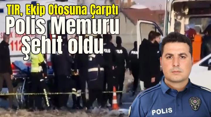 TIR, ekip otosuna çarptı: 1 polis şehit oldu, 2 polis ağır yaralı