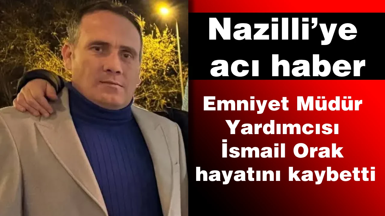 Nazilli’ye acı haber: Emniyet Müdür Yardımcısı Orak hayatını kaybetti