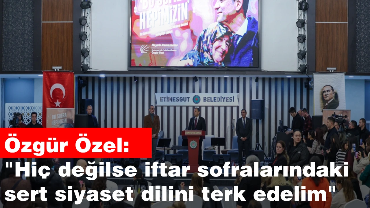 Özgür Özel: "Hiç değilse iftar sofralarındaki sert siyaset dilini terk edelim"