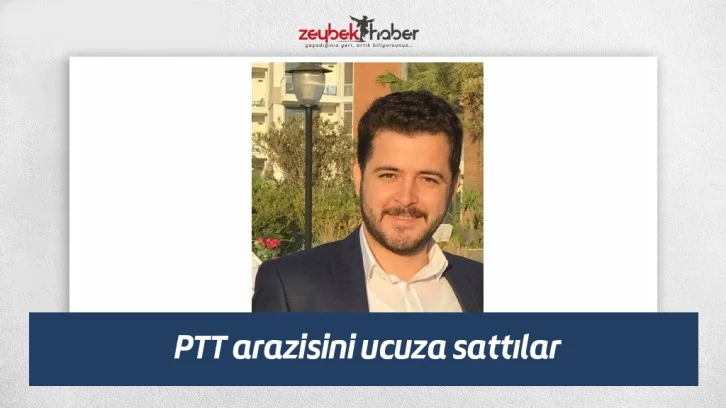 PTT arazisini ucuza sattılar