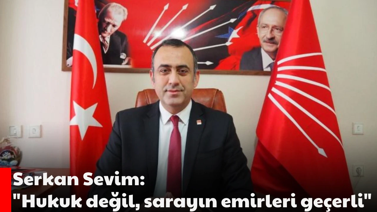 Serkan Sevim: &quot;Hukuk değil, sarayın emirleri geçerli&quot;