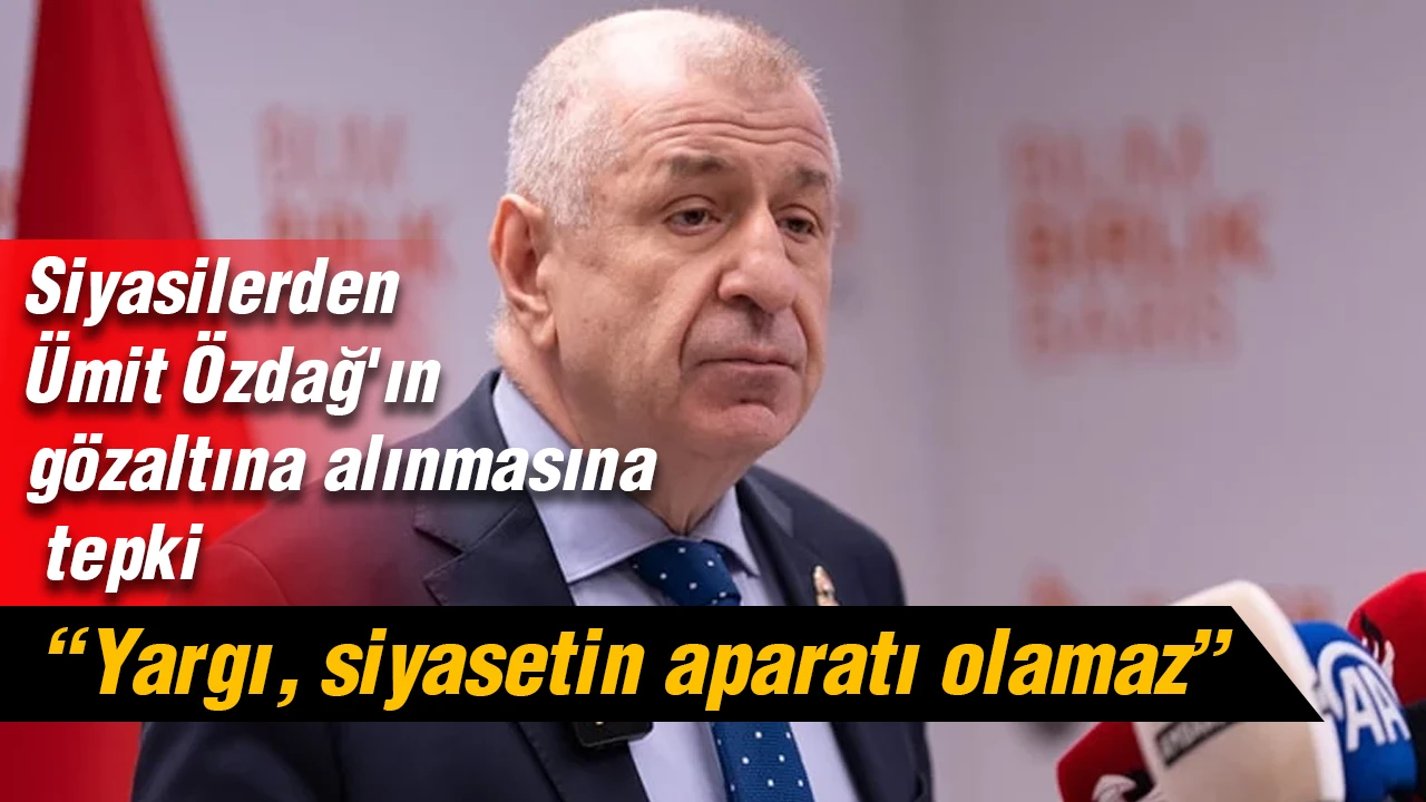 Siyasilerden Ümit Özdağ'ın gözaltına alınmasına tepki: Yargı, siyasetin aparatı olamaz