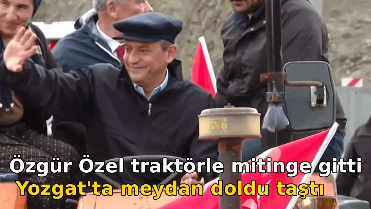 Özgür Özel traktörle mitinge gitti: Yozgat'ta meydan doldu taştı