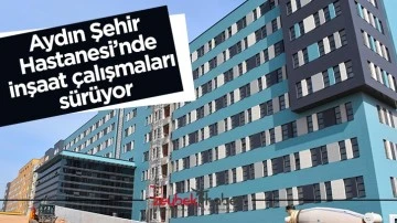 Aydın Şehir Hastanesi’nde inşaat çalışmaları sürüyor