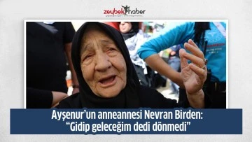 Ayşenur’un anneannesi Nevran Birden: “Gidip geleceğim dedi dönmedi”