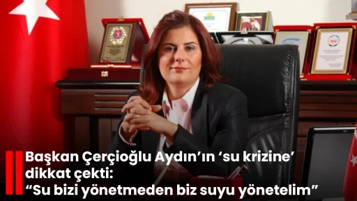 Başkan Çerçioğlu Aydın’ın ‘su krizine’ dikkat çekti: “Su bizi yönetmeden biz suyu yönetelim”