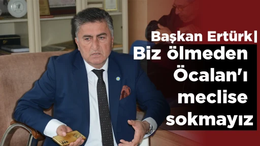 Başkan Ertürk: 'Biz ölmeden Öcalan'ı meclise sokmayız'