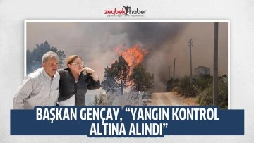 BAŞKAN GENÇAY, “YANGIN KONTROL ALTINA ALINDI”