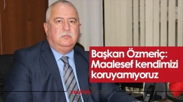 Başkan Özmeriç: “Maalesef kendimizi koruyamıyoruz”