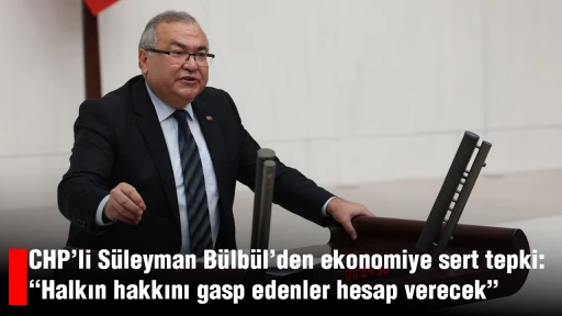 CHP’li Süleyman Bülbül’den ekonomiye sert tepki: “Halkın hakkını gasp edenler hesap verecek”