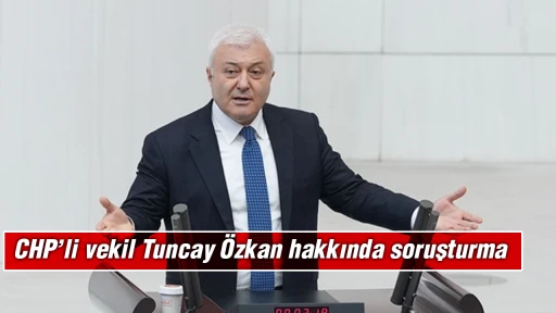 CHP’li vekil Tuncay Özkan hakkında soruşturma