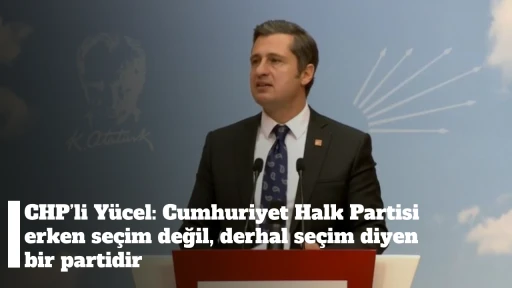 CHP’li Yücel: Cumhuriyet Halk Partisi erken seçim değil, derhal seçim diyen bir partidir