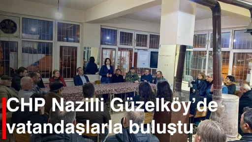 CHP Nazilli Güzelköy’de vatandaşlarla buluştu