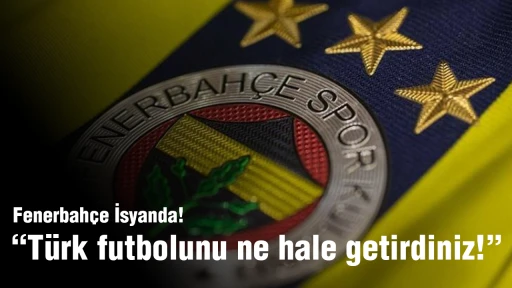 Fenerbahçe isyanda“Türk futbolunu ne hale getirdiniz!”