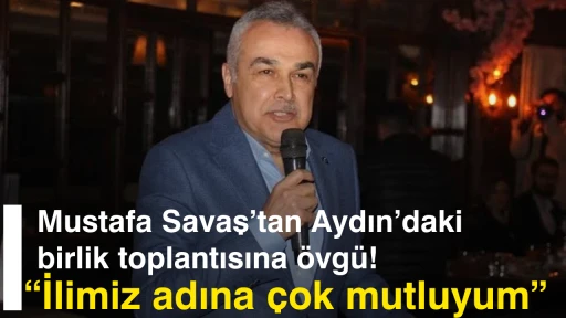 Mustafa Savaş’tan Aydın’daki birlik toplantısına övgü! “İlimiz adına çok mutluyum”