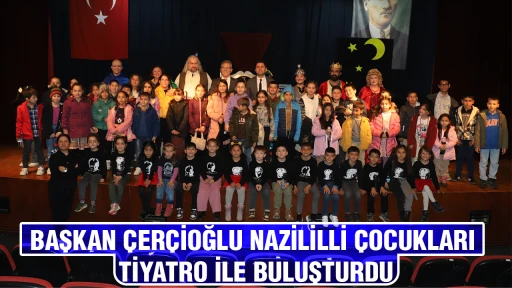 BAŞKAN ÇERÇİOĞLU NAZİLİLLİ ÇOCUKLARI TİYATRO İLE BULUŞTURDU