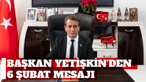 BAŞKAN YETİŞKİN’DEN 6 ŞUBAT MESAJI