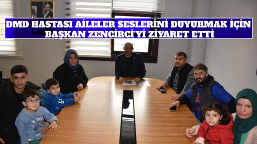 DMD HASTASI AİLELER SESLERİNİ DUYURMAK İÇİN BAŞKAN ZENCİRCİ’Yİ ZİYARET ETTİ