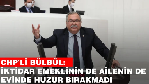 CHP’Lİ BÜLBÜL: İKTİDAR EMEKLİNİN DE AİLENİN DE EVİNDE HUZUR BIRAKMADI