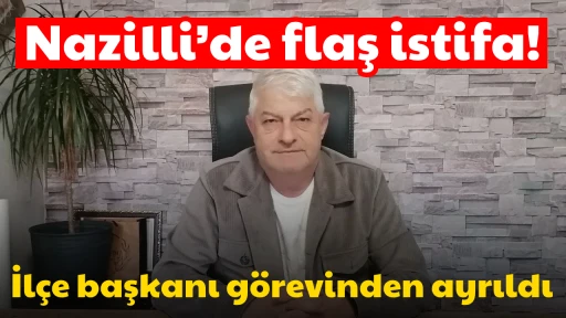 Nazilli’de flaş istifa! İlçe başkanı görevinden ayrıldı