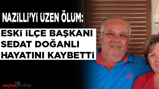 Nazilli siyaset camiasını üzen ölüm! Eski ilçe başkanı Sedat Doğanlı hayatını kaybetti