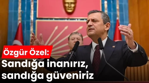 Özgür Özel: Sandığa inanırız, sandığa güveniriz