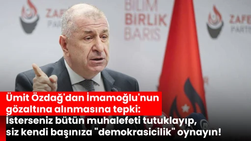 Ümit Özdağ'dan İmamoğlu'nun gözaltına alınmasına tepki: İsterseniz bütün muhalefeti tutuklayıp, siz kendi başınıza &quot;demokrasicilik&quot; oynayın!